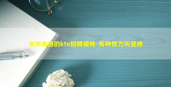 常州高档的ktv招聘模特-有种努力叫坚持