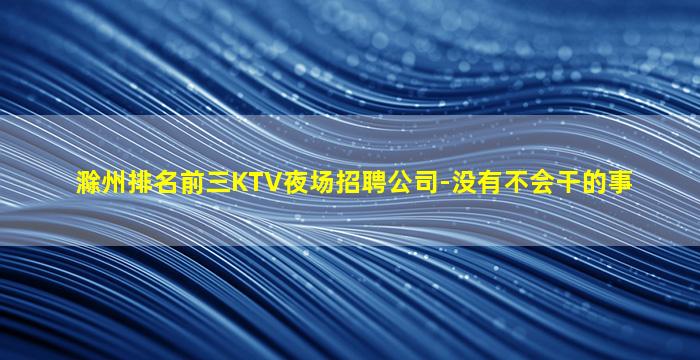 滁州排名前三KTV夜场招聘公司-没有不会干的事